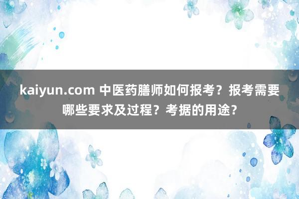 kaiyun.com 中医药膳师如何报考？报考需要哪些要求及过程？考据的用途？