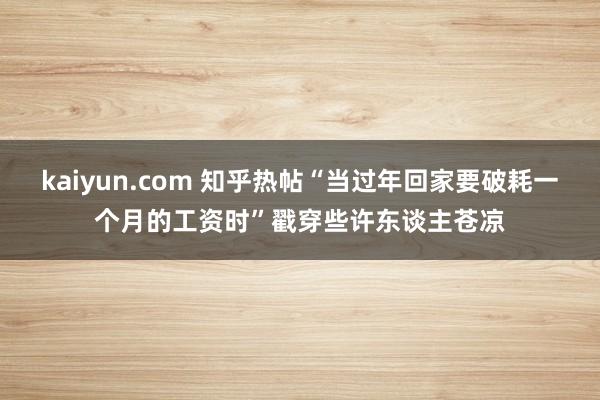 kaiyun.com 知乎热帖“当过年回家要破耗一个月的工资时”戳穿些许东谈主苍凉
