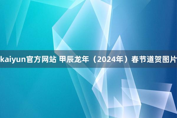 kaiyun官方网站 甲辰龙年（2024年）春节道贺图片