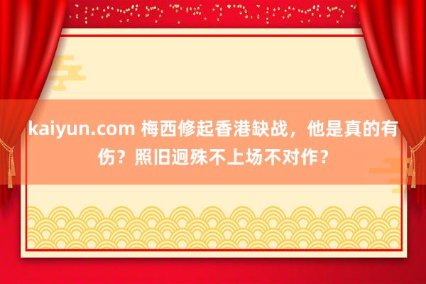 kaiyun.com 梅西修起香港缺战，他是真的有伤？照旧迥殊不上场不对作？