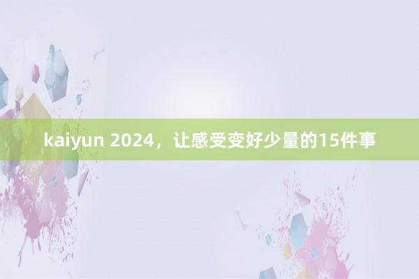 kaiyun 2024，让感受变好少量的15件事