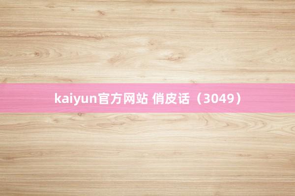 kaiyun官方网站 俏皮话（3049）