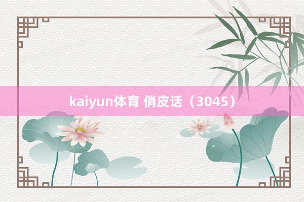 kaiyun体育 俏皮话（3045）