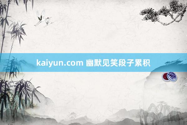 kaiyun.com 幽默见笑段子累积