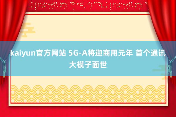 kaiyun官方网站 5G-A将迎商用元年 首个通讯大模子面世