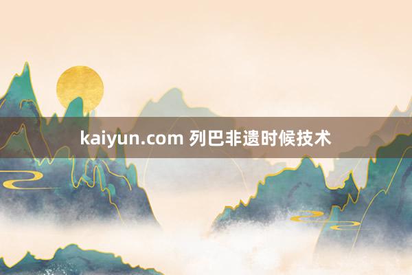 kaiyun.com 列巴非遗时候技术