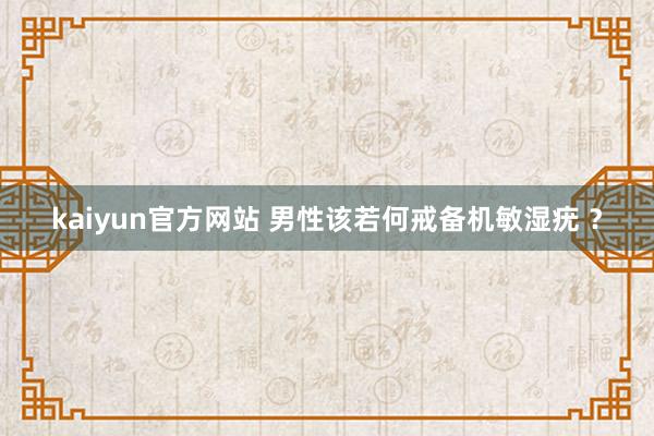 kaiyun官方网站 男性该若何戒备机敏湿疣 ？