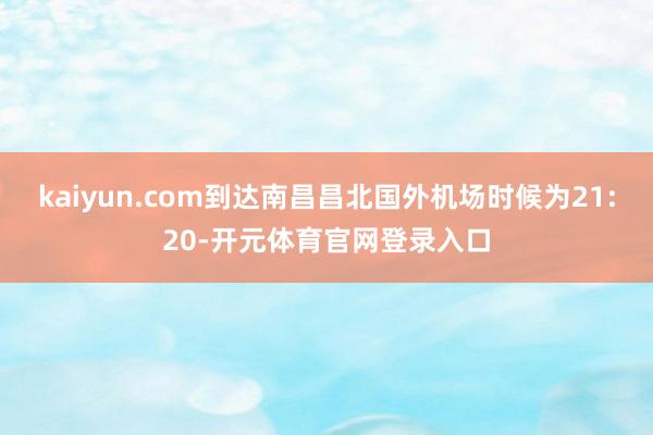 kaiyun.com到达南昌昌北国外机场时候为21:20-开元体育官网登录入口