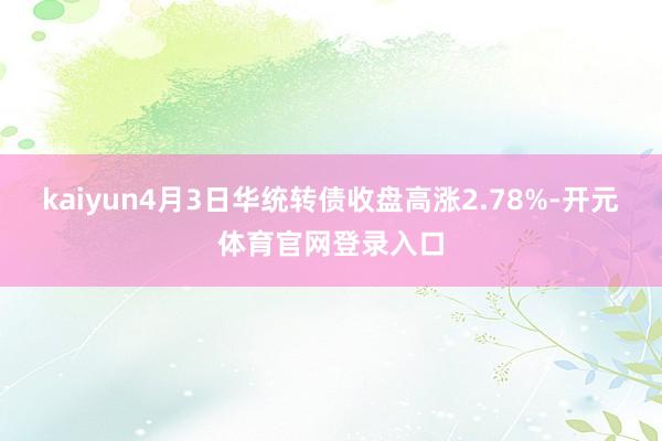 kaiyun4月3日华统转债收盘高涨2.78%-开元体育官网登录入口