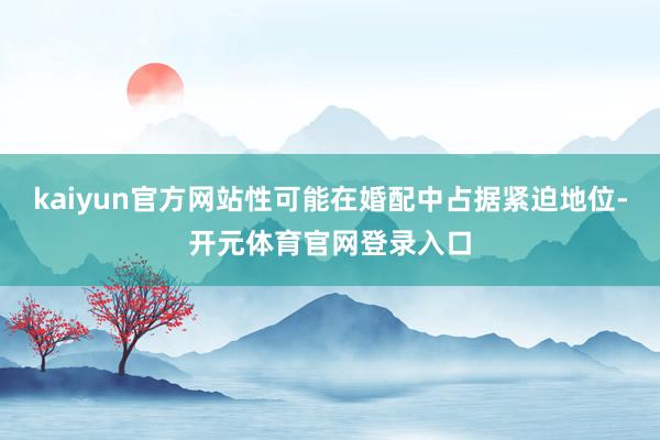 kaiyun官方网站性可能在婚配中占据紧迫地位-开元体育官网登录入口