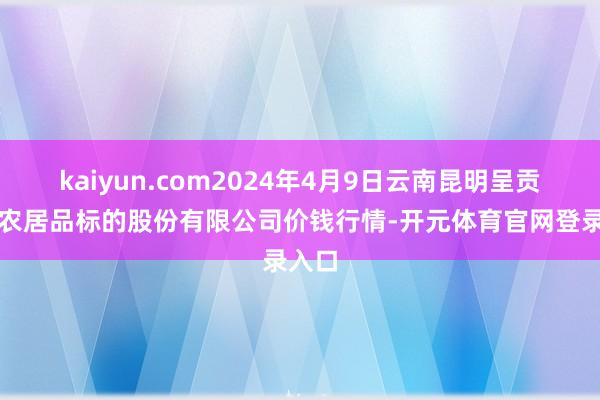 kaiyun.com2024年4月9日云南昆明呈贡龙城农居品标的股份有限公司价钱行情-开元体育官网登