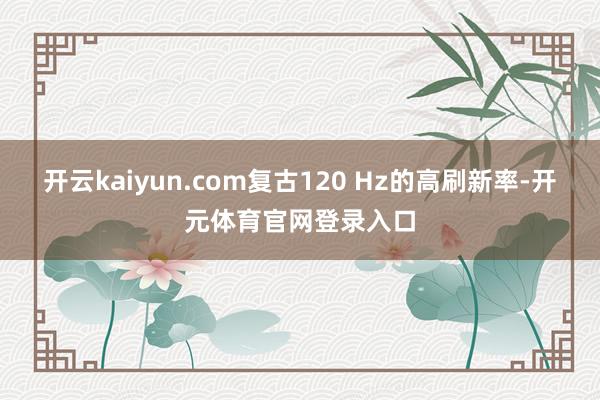 开云kaiyun.com复古120 Hz的高刷新率-开元体育官网登录入口