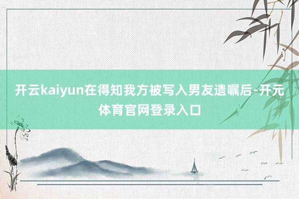 开云kaiyun在得知我方被写入男友遗嘱后-开元体育官网登录入口