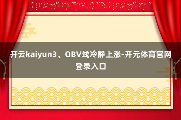 开云kaiyun3、OBV线冷静上涨-开元体育官网登录入口