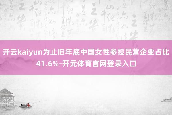 开云kaiyun为止旧年底中国女性参投民营企业占比41.6%-开元体育官网登录入口