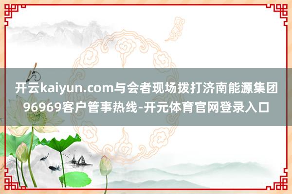 开云kaiyun.com与会者现场拨打济南能源集团96969客户管事热线-开元体育官网登录入口