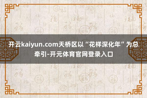开云kaiyun.com天桥区以“花样深化年”为总牵引-开元体育官网登录入口