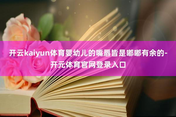 开云kaiyun体育婴幼儿的嘴唇皆是嘟嘟有余的-开元体育官网登录入口