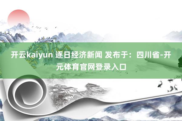 开云kaiyun 逐日经济新闻 发布于：四川省-开元体育官网登录入口