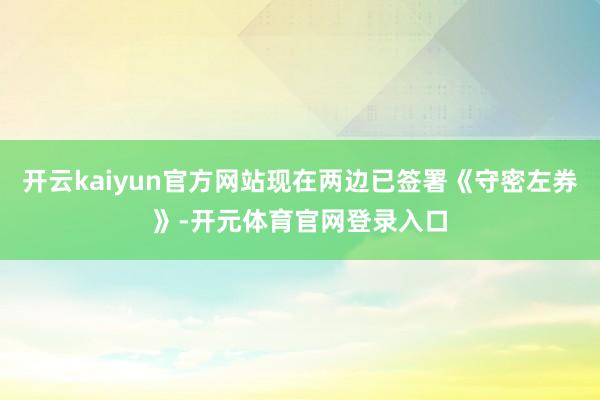 开云kaiyun官方网站现在两边已签署《守密左券》-开元体育官网登录入口