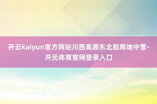 开云kaiyun官方网站川西高原东北部局地中雪-开元体育官网登录入口