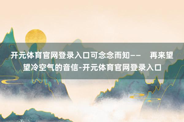 开元体育官网登录入口可念念而知——    再来望望冷空气的音信-开元体育官网登录入口
