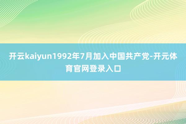 开云kaiyun1992年7月加入中国共产党-开元体育官网登录入口