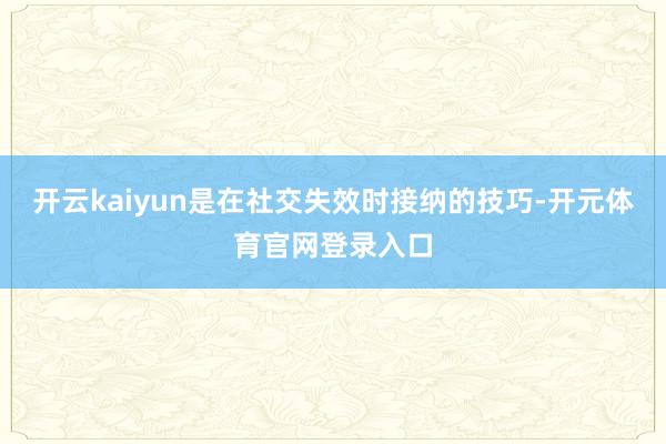 开云kaiyun是在社交失效时接纳的技巧-开元体育官网登录入口