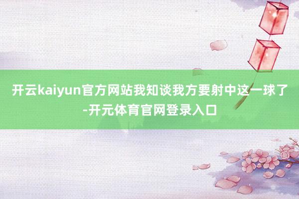 开云kaiyun官方网站我知谈我方要射中这一球了-开元体育官网登录入口