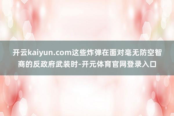 开云kaiyun.com这些炸弹在面对毫无防空智商的反政府武装时-开元体育官网登录入口