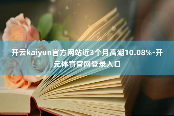 开云kaiyun官方网站近3个月高潮10.08%-开元体育官网登录入口