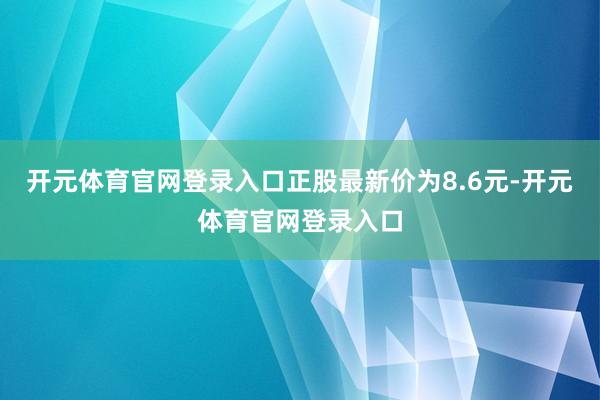 开元体育官网登录入口正股最新价为8.6元-开元体育官网登录入口
