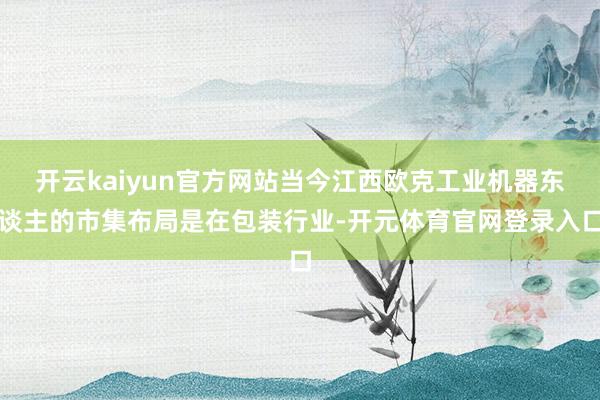 开云kaiyun官方网站当今江西欧克工业机器东谈主的市集布局是在包装行业-开元体育官网登录入口