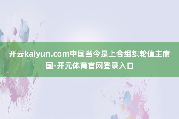 开云kaiyun.com中国当今是上合组织轮值主席国-开元体育官网登录入口