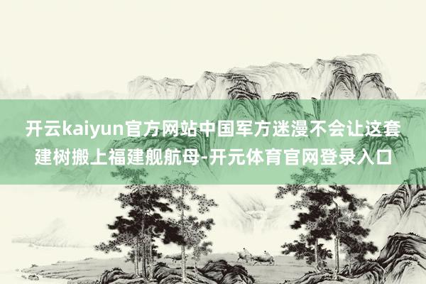 开云kaiyun官方网站中国军方迷漫不会让这套建树搬上福建舰航母-开元体育官网登录入口
