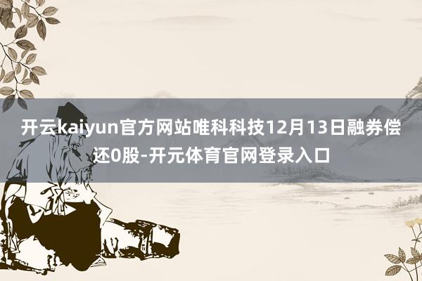 开云kaiyun官方网站唯科科技12月13日融券偿还0股-开元体育官网登录入口