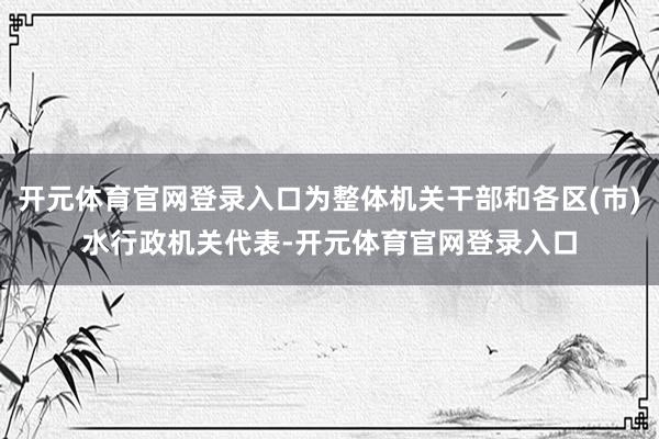 开元体育官网登录入口为整体机关干部和各区(市)水行政机关代表-开元体育官网登录入口