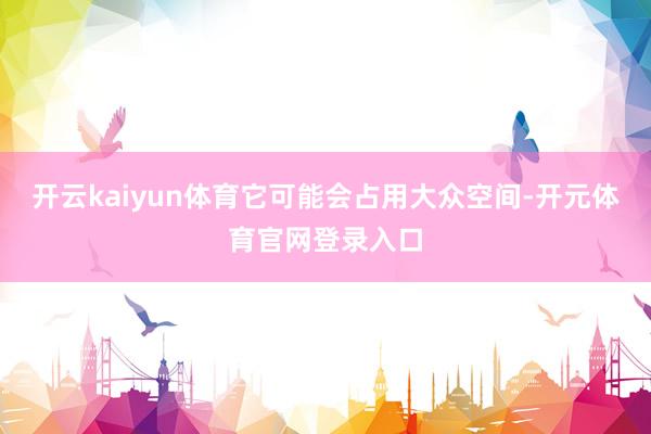 开云kaiyun体育它可能会占用大众空间-开元体育官网登录入口