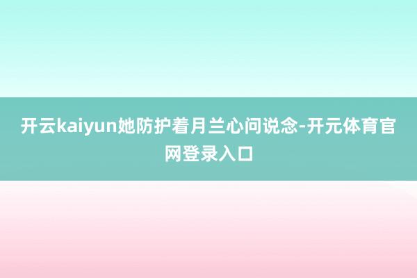 开云kaiyun她防护着月兰心问说念-开元体育官网登录入口