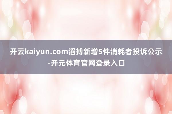 开云kaiyun.com滔搏新增5件消耗者投诉公示-开元体育官网登录入口