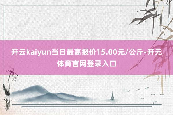 开云kaiyun当日最高报价15.00元/公斤-开元体育官网登录入口