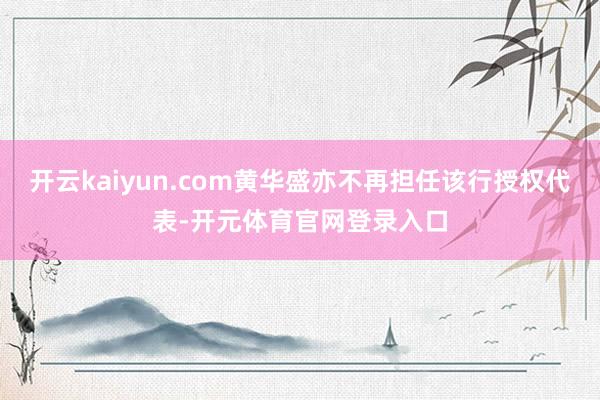 开云kaiyun.com黄华盛亦不再担任该行授权代表-开元体育官网登录入口