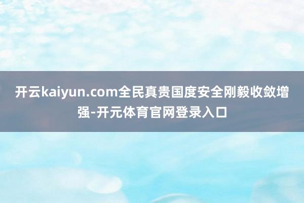 开云kaiyun.com全民真贵国度安全刚毅收敛增强-开元体育官网登录入口
