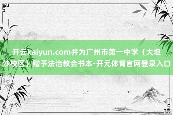 开云kaiyun.com并为广州市第一中学（大坦沙校区）赠予法治教会书本-开元体育官网登录入口