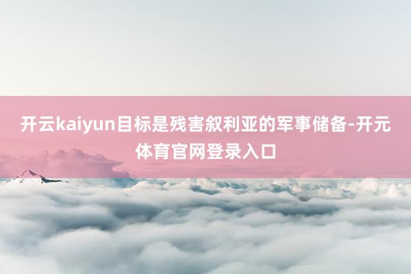 开云kaiyun目标是残害叙利亚的军事储备-开元体育官网登录入口