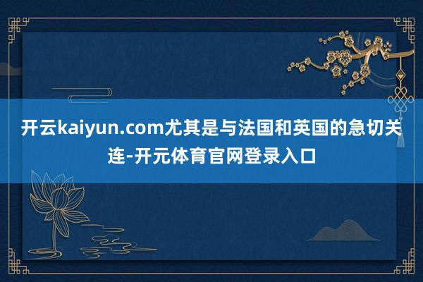 开云kaiyun.com尤其是与法国和英国的急切关连-开元体育官网登录入口