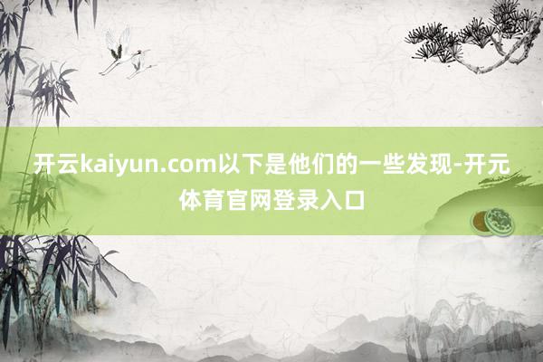 开云kaiyun.com以下是他们的一些发现-开元体育官网登录入口