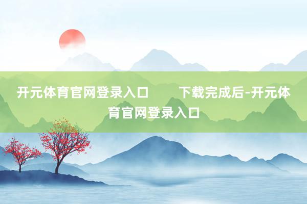 开元体育官网登录入口        下载完成后-开元体育官网登录入口