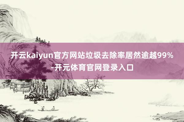 开云kaiyun官方网站垃圾去除率居然逾越99%-开元体育官网登录入口