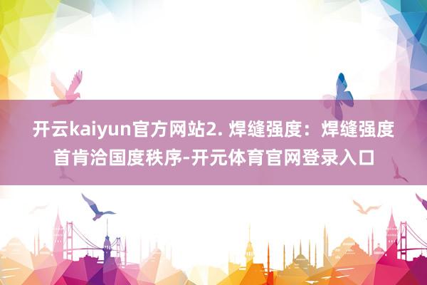 开云kaiyun官方网站2. 焊缝强度：焊缝强度首肯洽国度秩序-开元体育官网登录入口